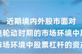 近期境内外股市面对热点快速轮动时期的市场环境中股票杠杆的资产