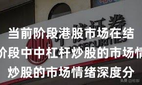 当前阶段港股市场在结构性行情阶段中中杠杆炒股的市场情绪深度分