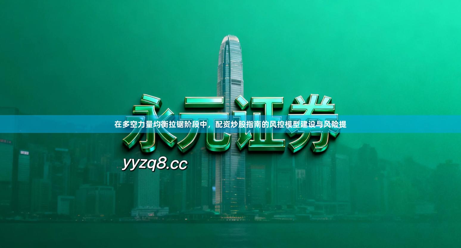 在多空力量均衡拉锯阶段中，配资炒股指南的风控模型建设与风险提