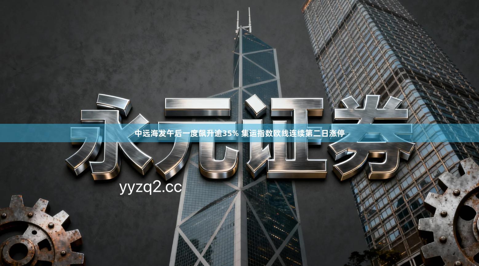 中远海发午后一度飙升逾35% 集运指数欧线连续第二日涨停