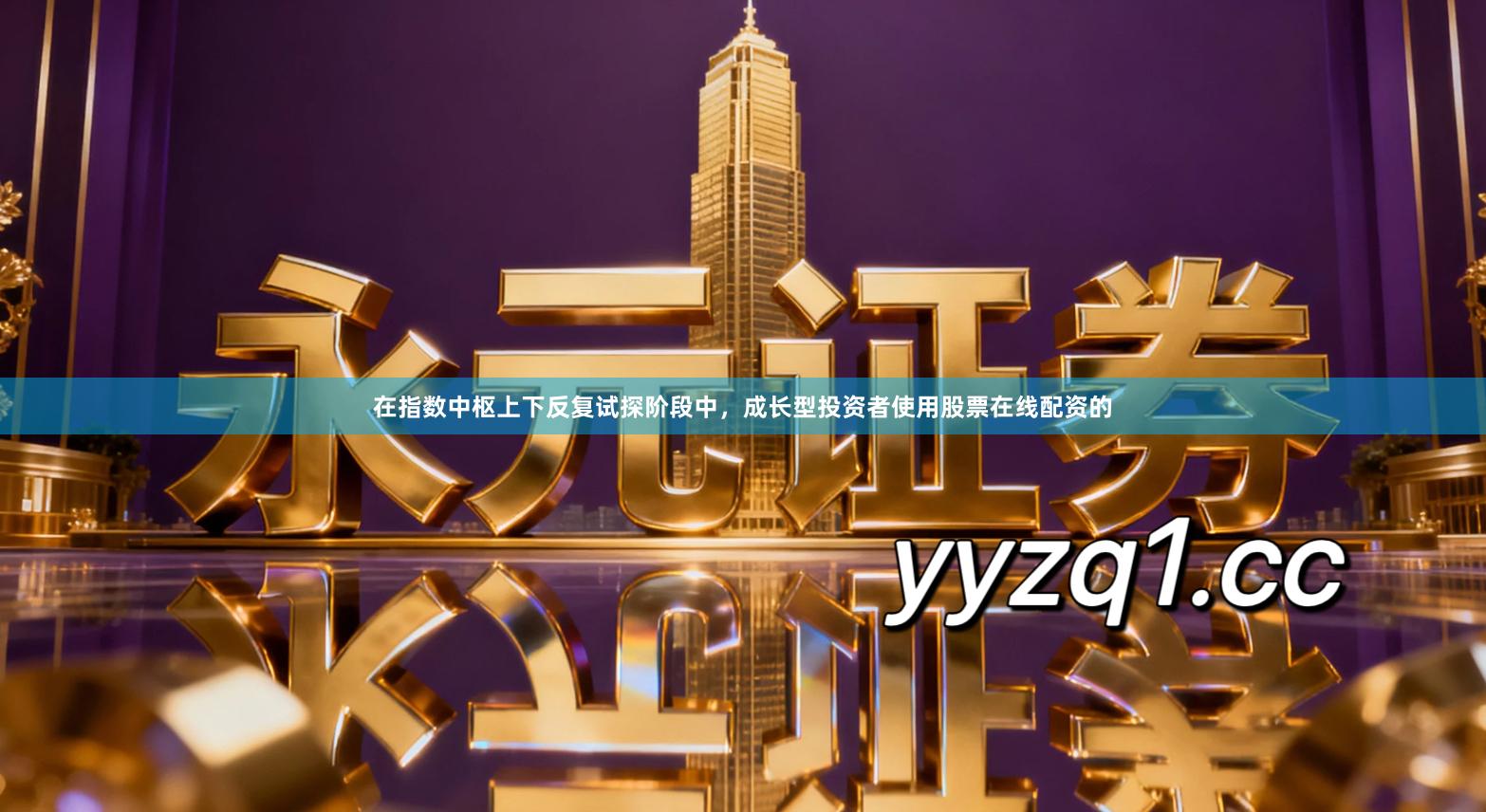 在指数中枢上下反复试探阶段中，成长型投资者使用股票在线配资的